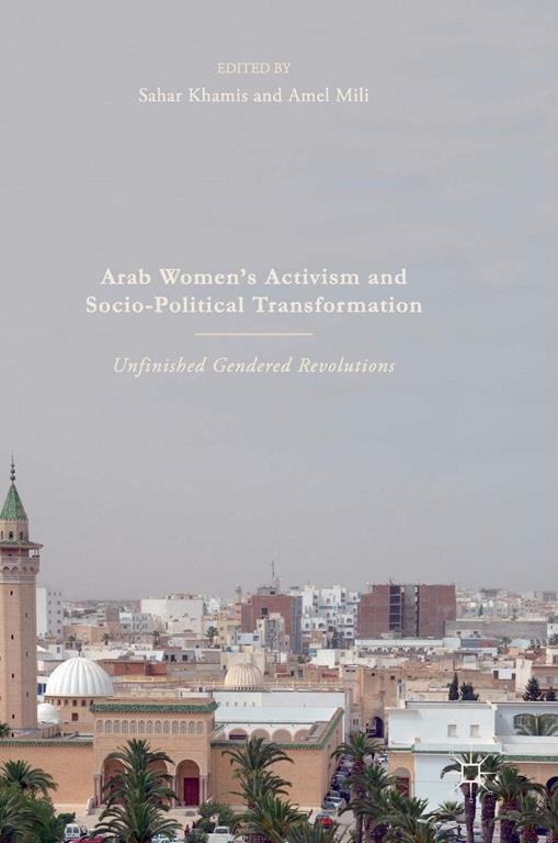 Arab Women's Activism and Socio-Political Transformation : Unfinished Gendered Revolutions