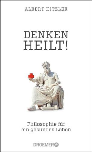 Denken heilt! Philosophie für ein gesundes Leben