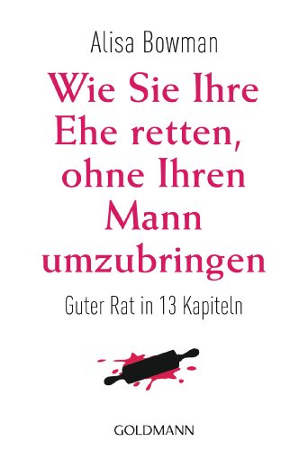 Wie Sie Ihre Ehe retten, ohne Ihren Mann umzubringen guter Rat in 13 Kapiteln