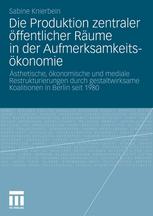 Die Produktion zentraler öffentlicher Räume in der Aufmerksamkeitsökonomie : Ästhetische, ökonomische und mediale Restrukturierungen durch gestaltwirksame Koalitionen in Berlin seit 1980