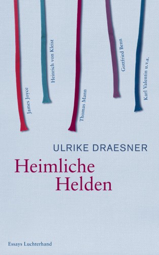 Heimliche Helden Über Heinrich von Kleist, James Joyce, Thomas Mann, Gottfried Benn, Karl Valentin u.v.a.