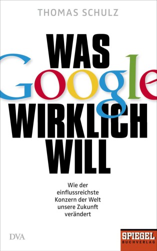 Was Google wirklich will : wie der einflussreichste Konzern unsere Zukunft verändert