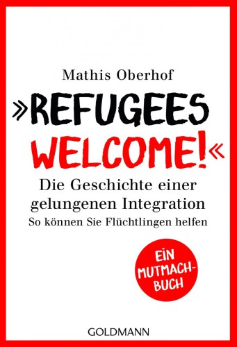 "Refugees Welcome!" Die Geschichte einer gelungenen Integration - So können Sie helfen - Ein Mutmach-Buch