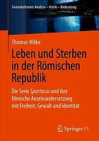 Leben und Sterben in der Römischen Republik : die Serie Spartacus und ihre filmische Auseinandersetzung mit Freiheit, Gewalt und Identität