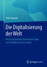 Die Digitalisierung der Welt : Wie das Industrielle Internet der Dinge aus Produkten Services macht