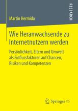 Wie Heranwachsende zu Internetnutzern werden : Persönlichkeit, Eltern und Umwelt als Einflussfaktoren auf Chancen, Risiken und Kompetenzen