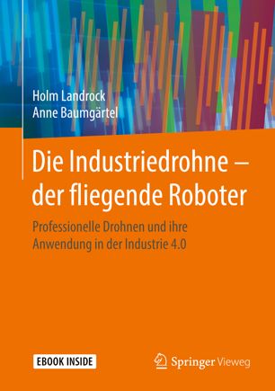 Die Industriedrohne -- der fliegende Roboter : professionelle Drohnen und ihre Anwendung in der Industrie 4.0