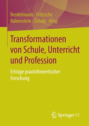 Transformationen von Schule, Unterricht und Profession Erträge praxistheoretischer Forschung