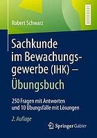 Sachkunde Im Bewachungsgewerbe (IHK) - Übungsbuch : 250 Fragen Mit Antworten und 10 Übungsfälle Mit Lösungen.