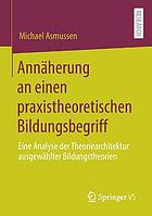 Annäherung an einen praxistheoretischen Bildungsbegriff eine Analyse der Theoriearchitektur ausgewählter Bildungstheorien