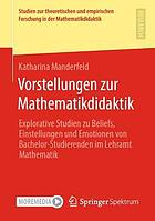 VORSTELLUNGEN ZUR MATHEMATIKDIDAKTIK : explorative studien zu beliefs, einstellungen und emotionen... von bachelor-studierenden im lehramt mathematik.