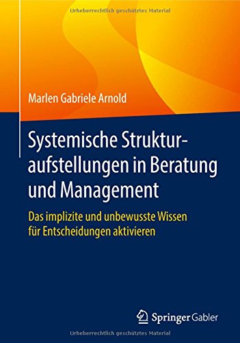 Systemische Strukturaufstellungen in Beratung und Management : Das implizite und unbewusste Wissen für Entscheidungen aktivieren