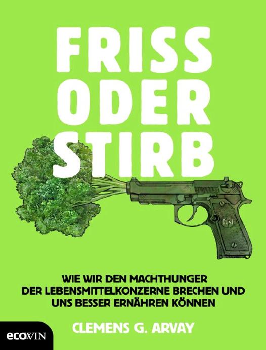 Friss oder stirb Wie wir den Machthunger der Lebensmittelkonzerne brechen und uns besser ernähren können