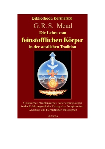 Die Lehre vom feinstofflichen Körper in der westlichen Tradition : Geistkörper, Strahlenkörper und Auferstehungskörper in der Erfahrungswelt der Pythagoräer, Neuplatoniker, Gnostiker und Hermetischen Philosophen