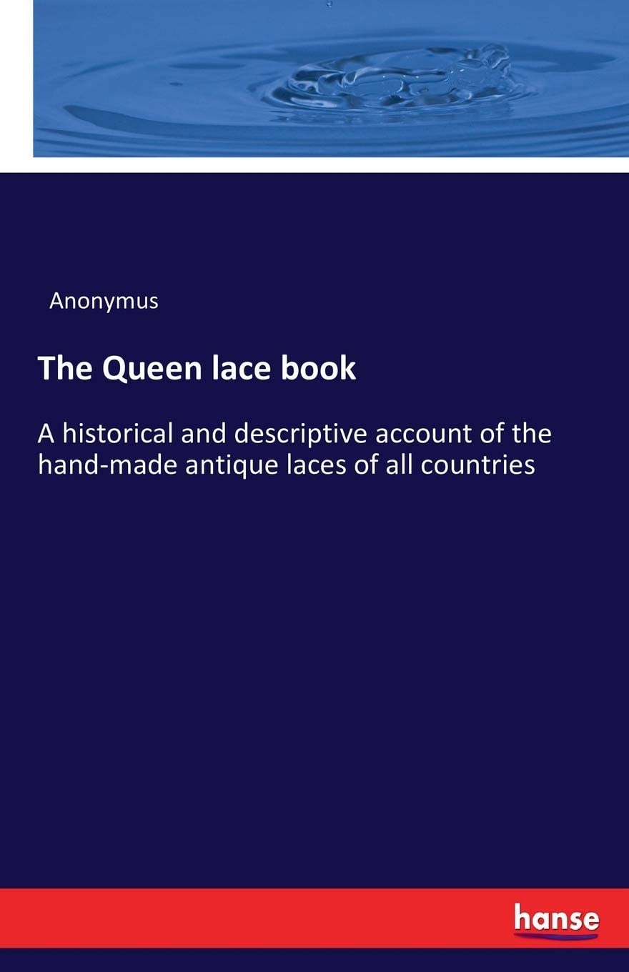 The Queen lace book: A historical and descriptive account of the hand-made antique laces of all countries