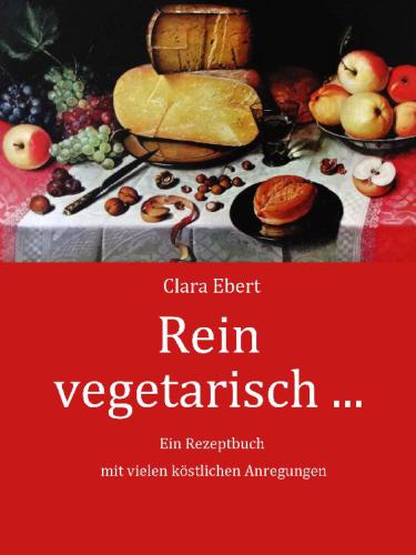 Rein vegetarisch Ein Kochbuch mit schmackhaften Rezepten für die vegetarische Küche