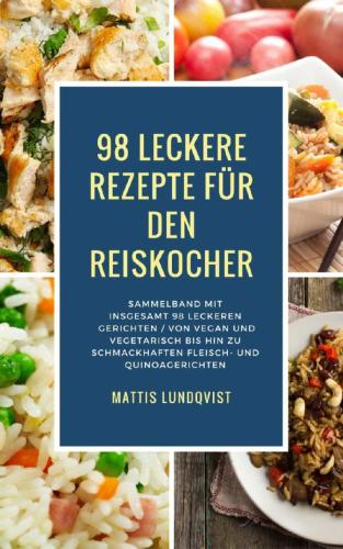 98 leckere Rezepte für den Reiskocher: Sammelband mit insgesamt 98 leckeren Gerichten Von vegan und vegetarisch bis hin zu schmackhaften Fleisch- und Quinoagerichten