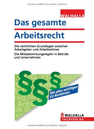 Das gesamte Arbeitsrecht Die rechtlichen Grundlagen zwischen Arbeitgeber und Arbeitnehmer ; Die Mitbestimmungsregeln in Betrieb und Unternehmen