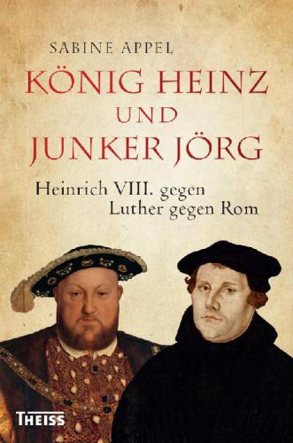 König Heinz und Junker Jörg : Heinrich VIII. und Martin Luther - zwei Kraftnaturen der Reformationszeit.