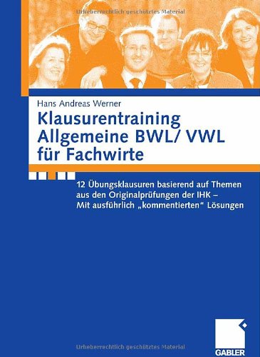 Klausurentraining allgemeine BWL, VWL für Fachwirte 12 Übungsklausuren basierend auf Themen aus den Originalprüfungen der IHK ; mit ausführlich "kommentierten" Lösungen