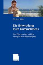 Die Entwicklung Ihres Unternehmens : Der Weg zu einer wirklich ertragreichen Selbständigkeit.