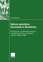 Reform autoritärer Herrschaft in Nordafrika : Verfassungs- und Wahlrechtsreformen in Algerien, Tunesien und Marokko zwischen 1988 und 2004