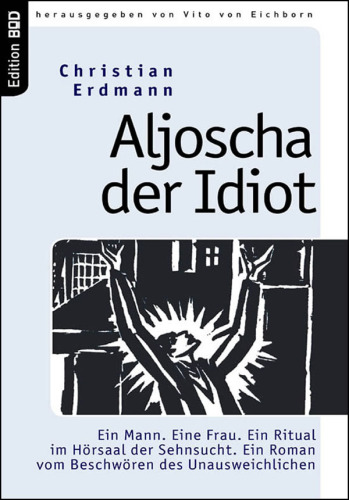 Aljoscha der Idiot Ein Mann. Eine Frau. Ein Ritual im Hörsaal der Sehnsucht. Ein Roman vom Beschwören des Unausweichlichen