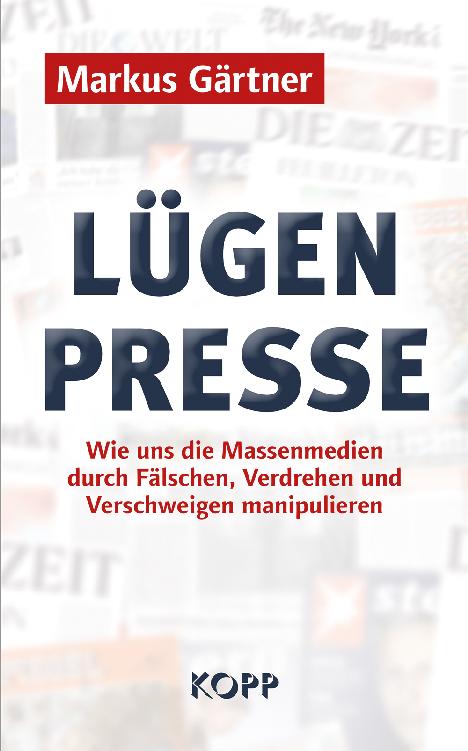 Lügenpresse Wie uns die Massenmedien durch Fälschen, Verdrehen und Verschweigen manipulieren