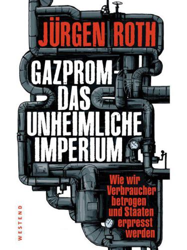 Gazprom-Das unheimliche Imperium : Wie wir Verbraucher betrogen und Staaten erpresst werden.