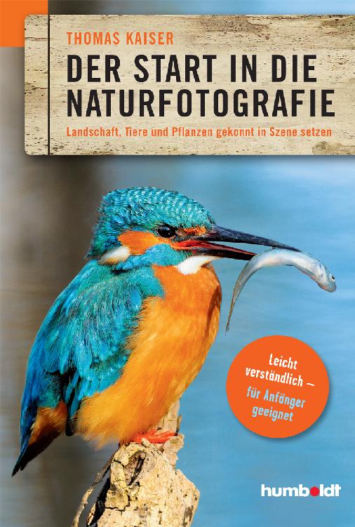 Der Start in die Naturfotografie : Landschaft, Tiere und Pflanzen gekonnt in Szene setzen. leicht verständlich - für Anfänger geeignet.