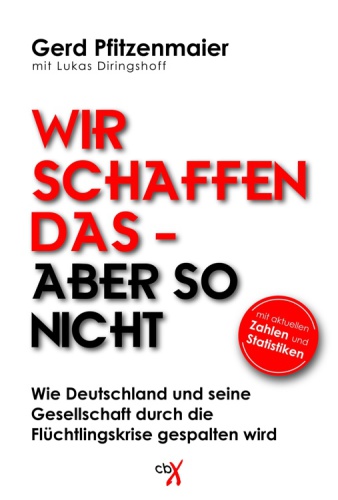 Wir schaffen das - Aber so nicht : Wie Deutschland und seine Gesellschaft durch die Flüchtlingskrise gespalten wird : mit aktuellen Zahlen und Statistiken