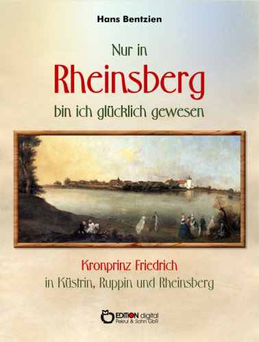 Nur in Rheinsberg bin ich glücklich gewesen : Kronprinz Friedrich in Küstrin, Ruppin und Rheinsberg.