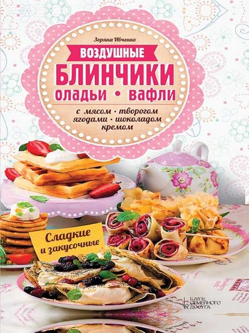 Воздушные блинчики, оладьи, вафли. С мясом, творогом, ягодами, шоколадом, кремом. Сладкие и закусочные