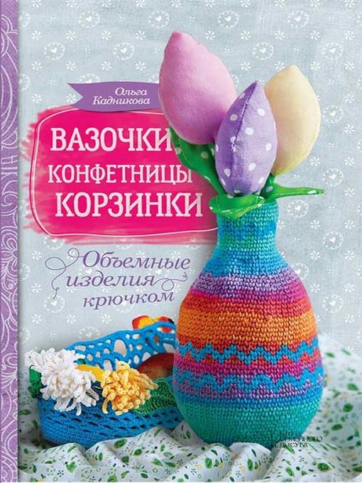 Вазочки, конфетницы, корзинки. Объемные изделия крючком (Vazochki, konfetnicy, korzinki. Ob#emnye izdelija krjuchkom)