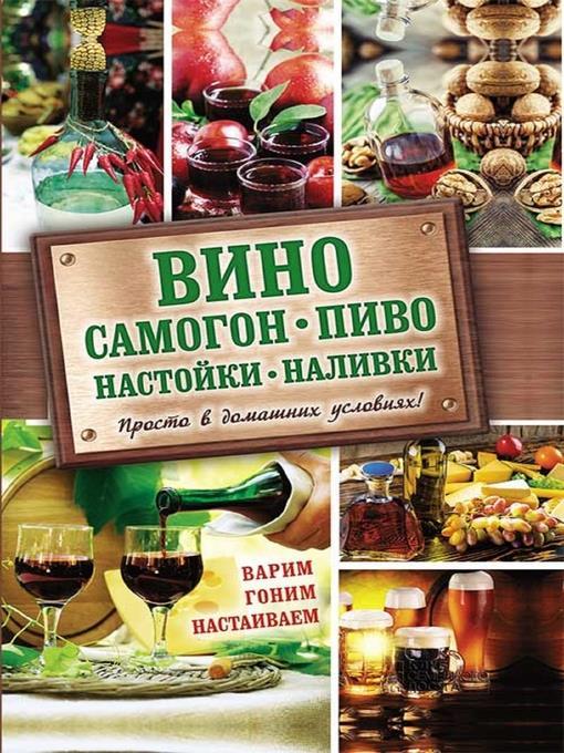 Вино, самогон, пиво, настойки, наливки. Варим, гоним, настаиваем. Просто в домашних условиях! (Vino, samogon, pivo, nastojki, nalivki. Varim, gonim, nastaivaem. Prosto v domashnih uslovijah!)