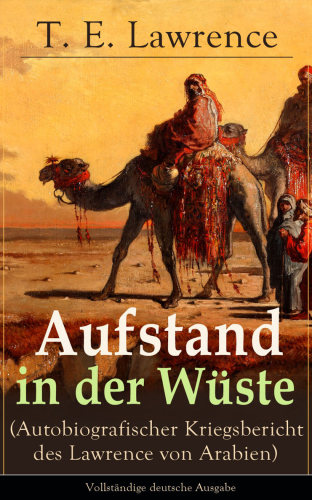 Aufstand in der Wüste (Autobiografischer Kriegsbericht des Lawrence von Arabien): Vollständige deutsche Ausgabe