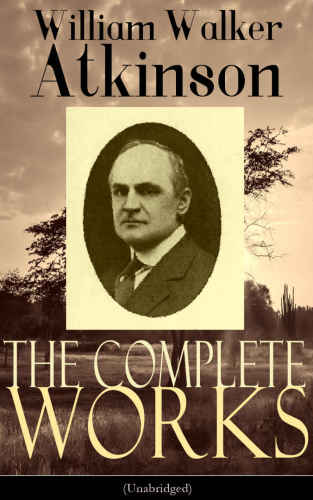 The Complete Works of William Walker Atkinson (Unabridged Edition)