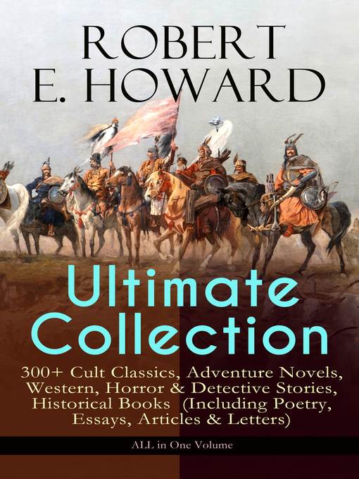 Robert E. Howard Ultimate Collection – 300+ Cult Classics, Adventure Novels, Western, Horror & Detective Stories, Historical Books  (Including Poetry, Essays, Articles & Letters)--ALL in One Volume