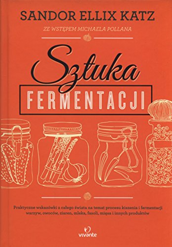 Sztuka fermentacji : praktyczne wskazówki z całego świata na temat kiszenia i fermentacji warzyw, owoców, ziaren, mleka, fasoli, mięsa i innych produktów