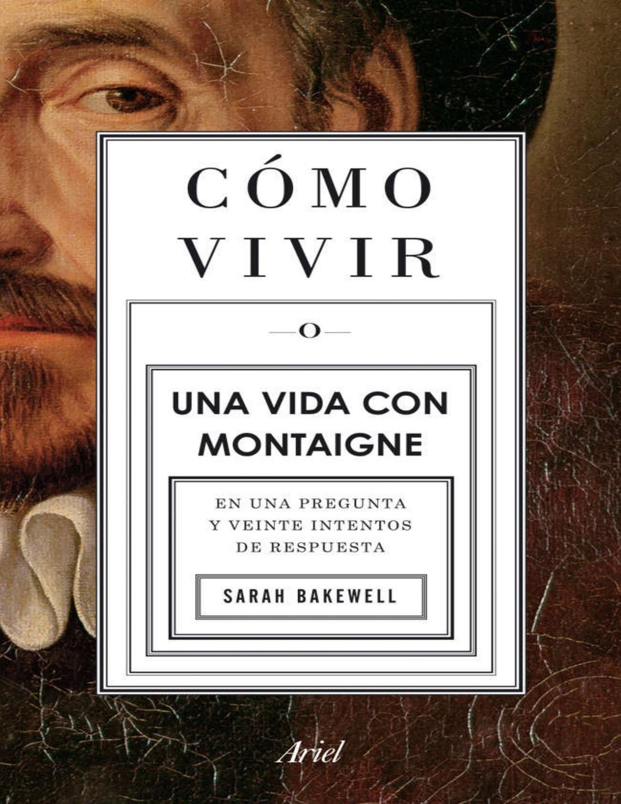 C©Øomo vivir. Una vida con Montaigne : En una pregunta y veinte intentos de respuesta