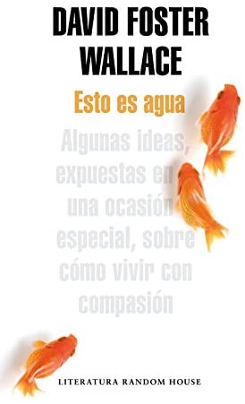 Esto es agua: Algunas ideas, expuestas en una ocasi&oacute;n especial, sobre c&oacute;mo vivir con compasi&oacute;n (Literatura Random House) (Spanish Edition)