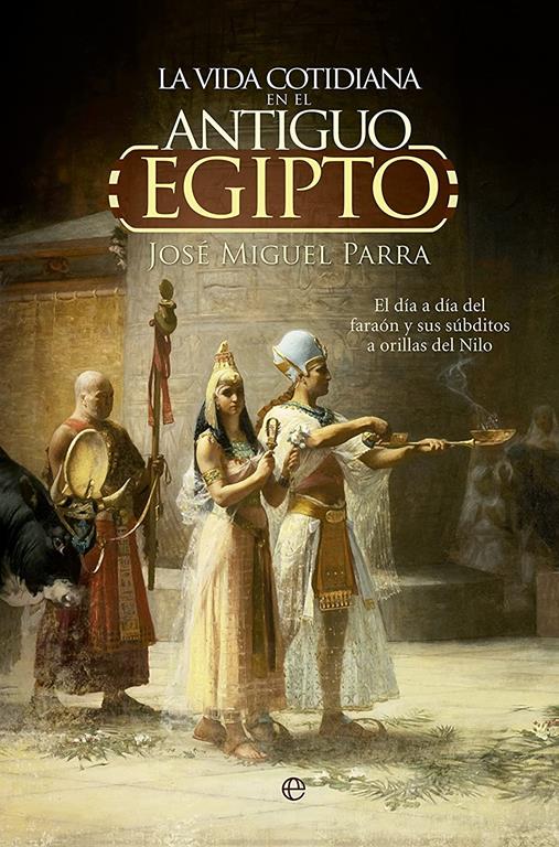 La vida cotidiana en el Antiguo Egipto.: El d&iacute;a a d&iacute;a del fara&oacute;n y sus s&uacute;bditos a orillas del Nilo. (Historia) (Spanish Edition)