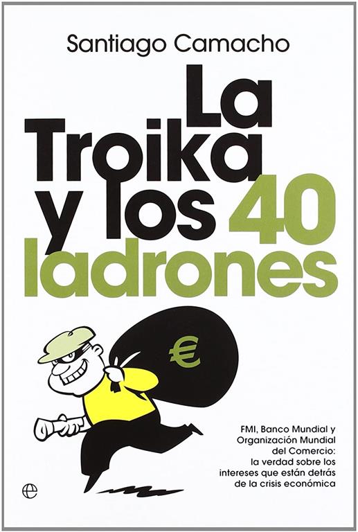 La troika y los 40 ladrones : FMI, Banco Mundial y Organizaci&oacute;n Mundial del Comercio : la verdad sobre los intereses que est&aacute;n detr&aacute;s de la crisis econ&oacute;mica