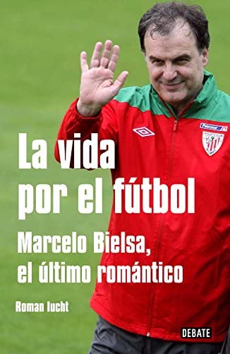 La vida por el f&uacute;tbol: Marcelo Bielsa, el &uacute;ltimo rom&aacute;ntico (Debate) (Spanish Edition)