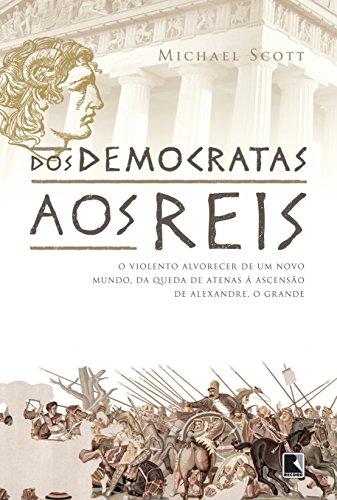 Dos Democratas Aos Reis : O Brutal Surgimento de Um Novo Mundo, Da Queda de Atenas à Ascensão de Alexandre, o Grande.