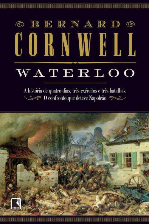 Waterloo : A História de Quatro Dias, Três Exércitos e Três Batalhas. o Confronto Que Deteve Napoleão.