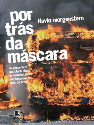 Por Trás Da Máscara : Do Passe Livre Aos Black Blocs, As Manifestações Que Tomaram As Ruas Do Brasil.