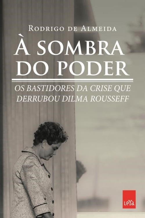 À Sombra do Poder - Os Bastidores da Crise Que Derrubou Dilma Rousseff