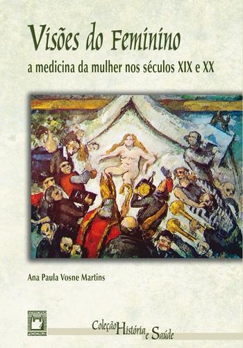 Visões do feminino: a medicina da mulher nos séculos XIX e XX.