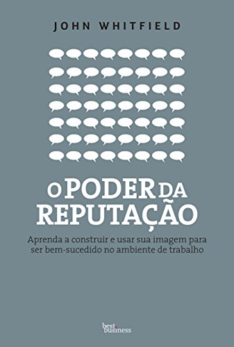 O Poder Da Reputação : Aprenda a Construir e Usar Sua Imagem para Ser Bem-Sucedido No Ambiente de Trabalho.